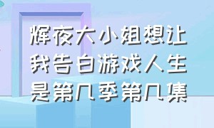 辉夜大小姐想让我告白游戏人生是第几季第几集（辉夜大小姐想让我告白第一季第5集）