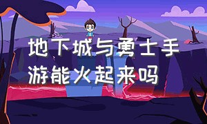 地下城与勇士手游能火起来吗（地下城与勇士手游变态版本）