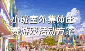 小班室外集体比赛游戏活动方案（小班室外游戏最新款集体游戏方案）