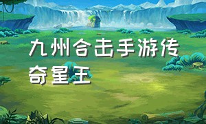 九州合击手游传奇星王（传奇星王合击手游官网最新）