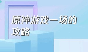 原神游戏一场的攻略（原神游戏链接点开即玩）