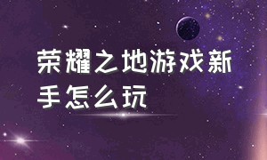 荣耀之地游戏新手怎么玩（荣耀之地游戏新手怎么玩视频）