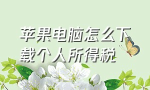 苹果电脑怎么下载个人所得税