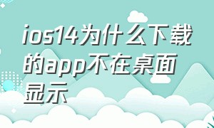 ios14为什么下载的app不在桌面显示（ios下载app怎么不在主屏幕）