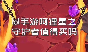 lol手游阿狸星之守护者值得买吗（lol手游星之守护者哪个更值得买）