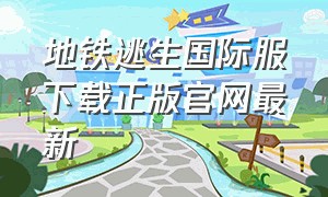 地铁逃生国际服下载正版官网最新（地铁逃生国际服下载最新版本）