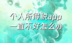 个人所得税app一直不好怎么办（个人所得税app加载不出来）