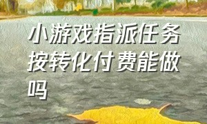 小游戏指派任务按转化付费能做吗（小游戏任务审核过后才显示链接吗）