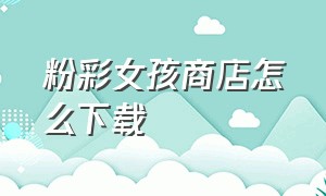 粉彩女孩商店怎么下载（粉彩女孩最新版全解锁下载）