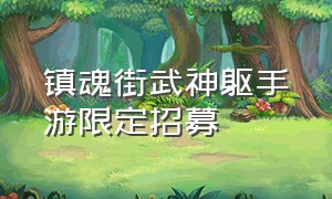 镇魂街武神躯手游限定招募（镇魂街武神躯手游选哪个区）