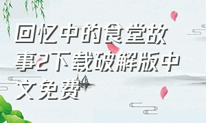 回忆中的食堂故事2下载破解版中文免费（回忆中的食堂故事2下载破解版中文免费）