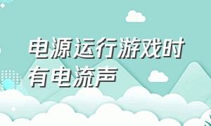 电源运行游戏时有电流声