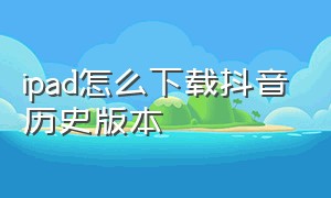 ipad怎么下载抖音历史版本（ipad怎么下载抖音视频）