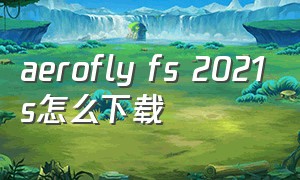 aerofly fs 2021s怎么下载（aerofly fs 2021怎么下载安卓版）