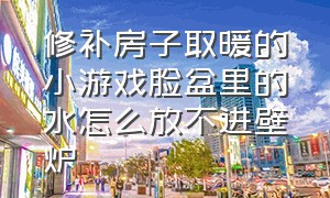 修补房子取暖的小游戏脸盆里的水怎么放不进壁炉（修补房子漏水的小游戏）