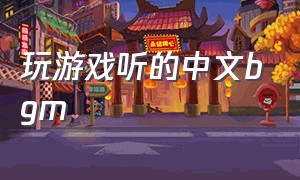 玩游戏听的中文bgm（玩游戏听的歌比较燃的中文歌）