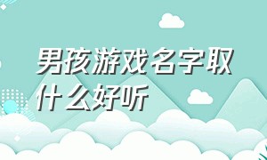 男孩游戏名字取什么好听（男孩游戏名字取什么好听一点）