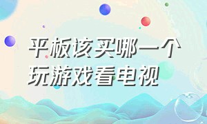 平板该买哪一个玩游戏看电视（平板该买哪一个玩游戏看电视的）