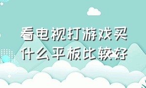 看电视打游戏买什么平板比较好（什么牌子的平板最好打游戏看电视）