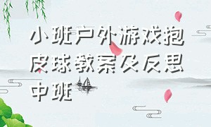 小班户外游戏抱皮球教案及反思中班（小班户外活动滚皮球详细教案）