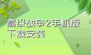 高级战争2手机版下载安装（高级战争2手机版下载安装中文）