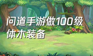 问道手游做100级体木装备（问道手游120体木极品装备）