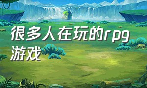 很多人在玩的rpg游戏（rpg不充钱也能玩下去的游戏）