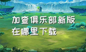 加查俱乐部新版在哪里下载（加查俱乐部的代码在哪里）