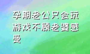 孕期老公只会玩游戏不顾老婆感受