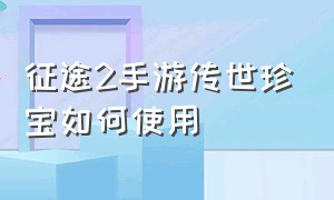 征途2手游传世珍宝如何使用（征途2手游传世珍宝如何使用）