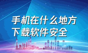 手机在什么地方下载软件安全