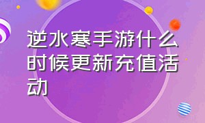 逆水寒手游什么时候更新充值活动（逆水寒手游充值入口）