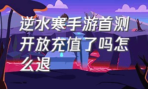 逆水寒手游首测开放充值了吗怎么退（逆水寒官网手游充值）