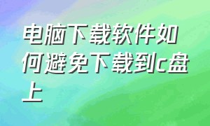 电脑下载软件如何避免下载到c盘上（电脑下载软件怎么避免下到c盘）