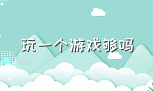 玩一个游戏够吗（玩一个游戏够吗英语）