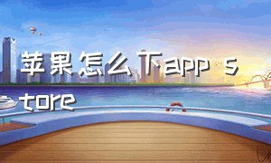 苹果怎么下app store（苹果app store里没有的怎么下载）