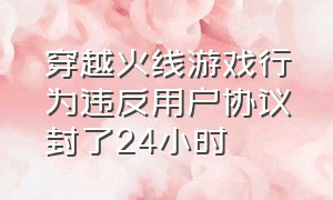 穿越火线游戏行为违反用户协议封了24小时（穿越火线违反用户协议封停两天是什么意思）