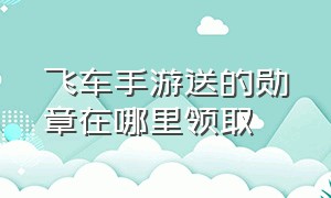 飞车手游送的勋章在哪里领取（飞车手游荣耀勋章任务卡怎么得）