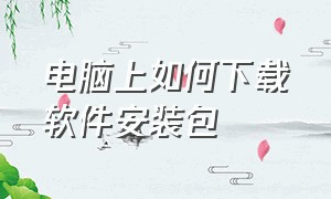 电脑上如何下载软件安装包（电脑怎么下载软件安装包）