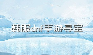 韩服dnf手游寻宝（dnf韩服手游出货截图在哪看）