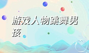 游戏人物跳舞男孩（游戏人物跳舞唱歌的视频）