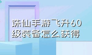 诛仙手游飞升60级装备怎么获得