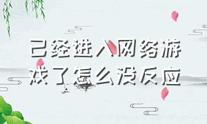 已经进入网络游戏了怎么没反应（网络正常游戏上不去了怎么回事）