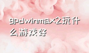 gpdwinmax2玩什么游戏好（gpd win2可以玩什么游戏）