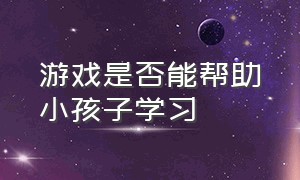 游戏是否能帮助小孩子学习（游戏是儿童学习的最好方式）