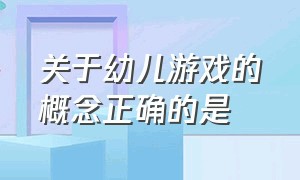 关于幼儿游戏的概念正确的是