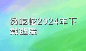 贪吃蛇2024年下载链接（贪吃蛇最新版本的下载链接）