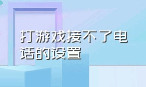 打游戏接不了电话的设置（打游戏接不了电话的设置咋解除oppo）