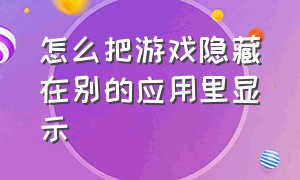 怎么把游戏隐藏在别的应用里显示（应用隐藏如何导入想要隐藏的游戏）