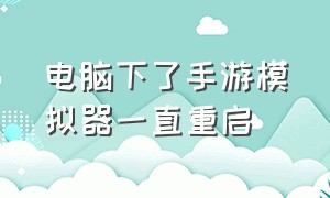 电脑下了手游模拟器一直重启（电脑手机模拟器应用屡次停止运行）